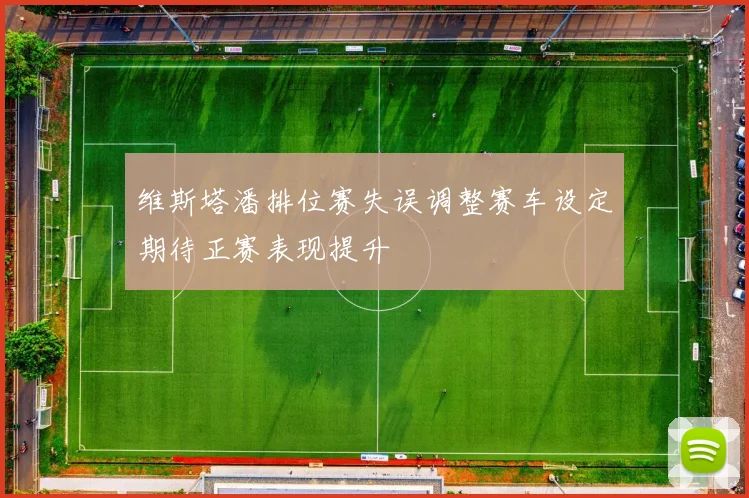 维斯塔潘排位赛失误调整赛车设定期待正赛表现提升