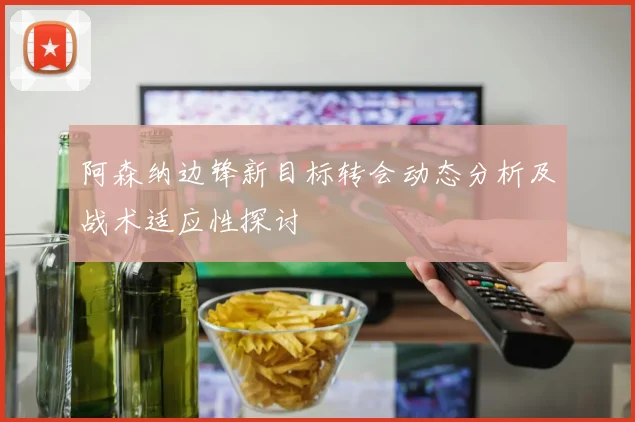 阿森纳边锋新目标转会动态分析及战术适应性探讨